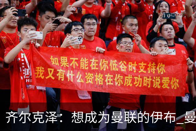 齐尔克泽：想成为曼联的伊布 曼联比拜仁更大